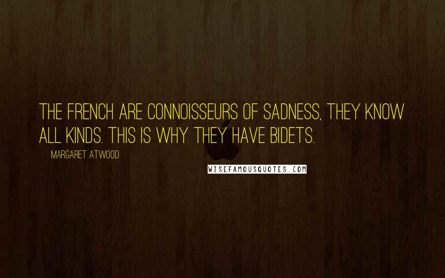 Margaret Atwood Quotes: The French are connoisseurs of sadness, they know all kinds. This is why they have bidets.