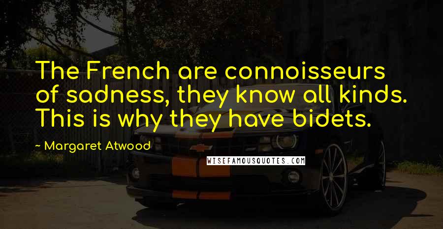 Margaret Atwood Quotes: The French are connoisseurs of sadness, they know all kinds. This is why they have bidets.