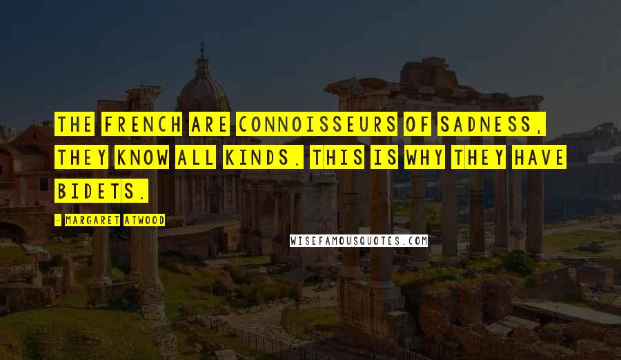 Margaret Atwood Quotes: The French are connoisseurs of sadness, they know all kinds. This is why they have bidets.