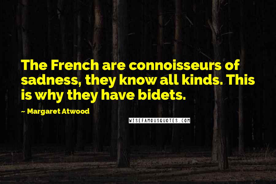 Margaret Atwood Quotes: The French are connoisseurs of sadness, they know all kinds. This is why they have bidets.