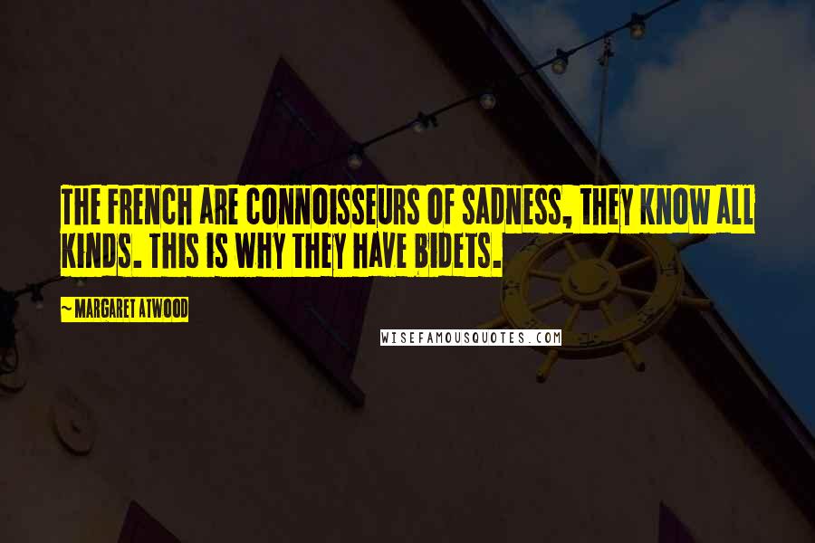 Margaret Atwood Quotes: The French are connoisseurs of sadness, they know all kinds. This is why they have bidets.