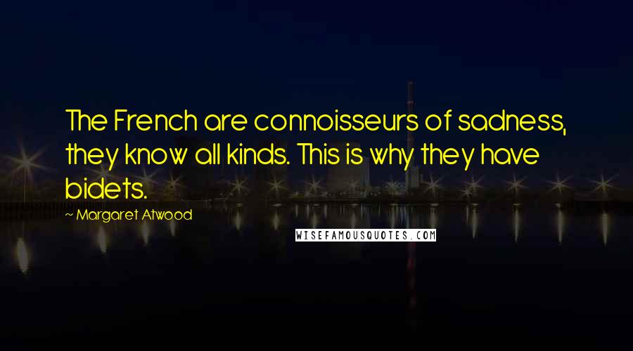Margaret Atwood Quotes: The French are connoisseurs of sadness, they know all kinds. This is why they have bidets.