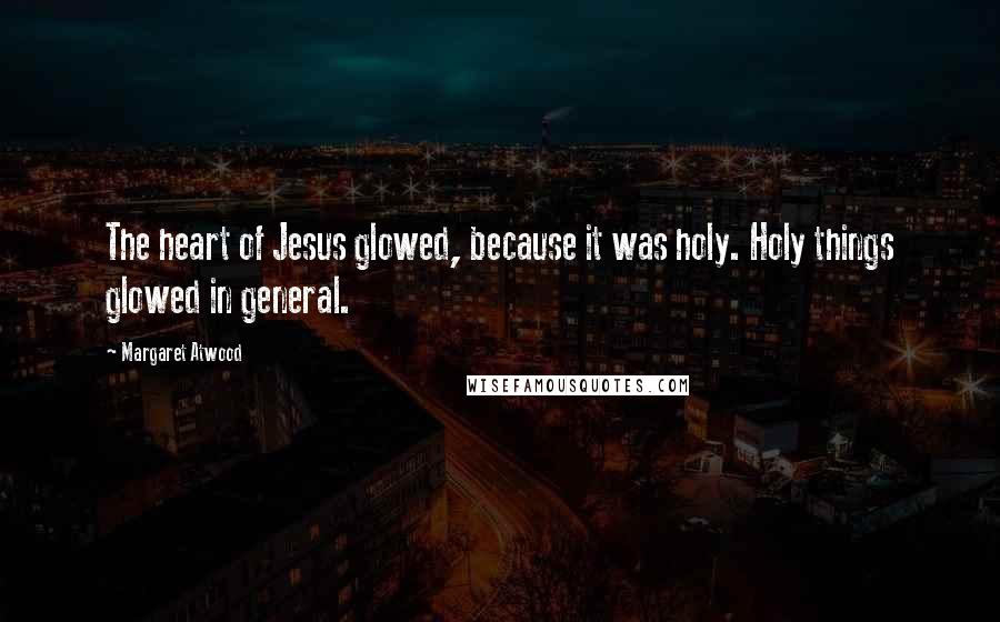 Margaret Atwood Quotes: The heart of Jesus glowed, because it was holy. Holy things glowed in general.