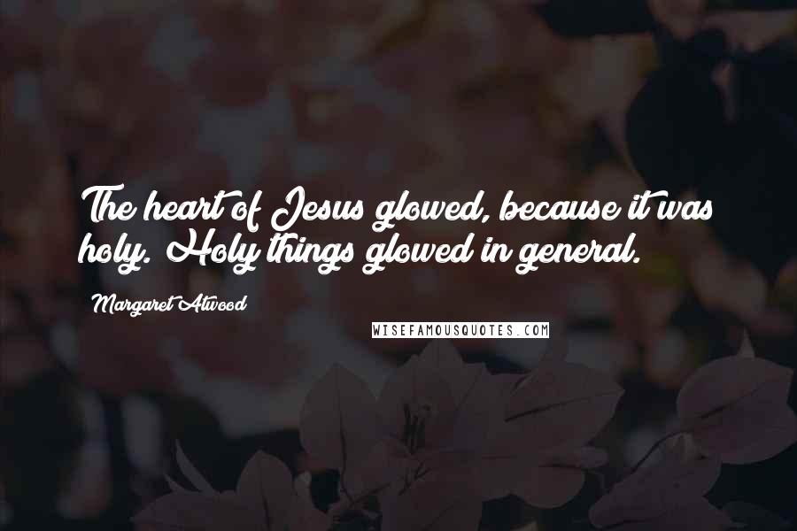 Margaret Atwood Quotes: The heart of Jesus glowed, because it was holy. Holy things glowed in general.