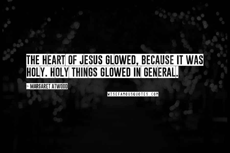 Margaret Atwood Quotes: The heart of Jesus glowed, because it was holy. Holy things glowed in general.