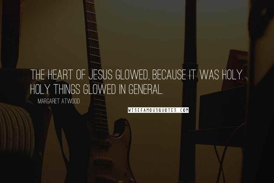 Margaret Atwood Quotes: The heart of Jesus glowed, because it was holy. Holy things glowed in general.