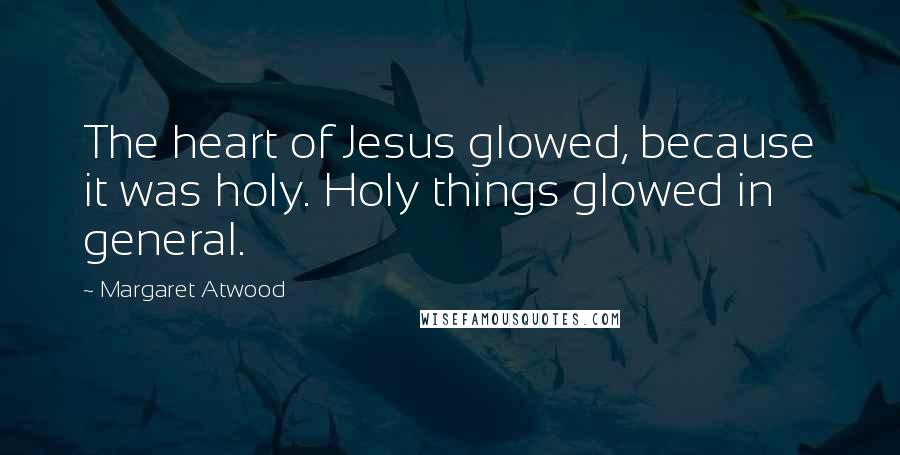 Margaret Atwood Quotes: The heart of Jesus glowed, because it was holy. Holy things glowed in general.