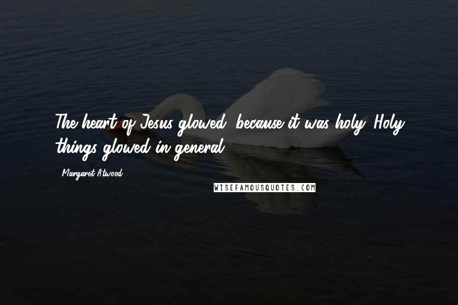 Margaret Atwood Quotes: The heart of Jesus glowed, because it was holy. Holy things glowed in general.