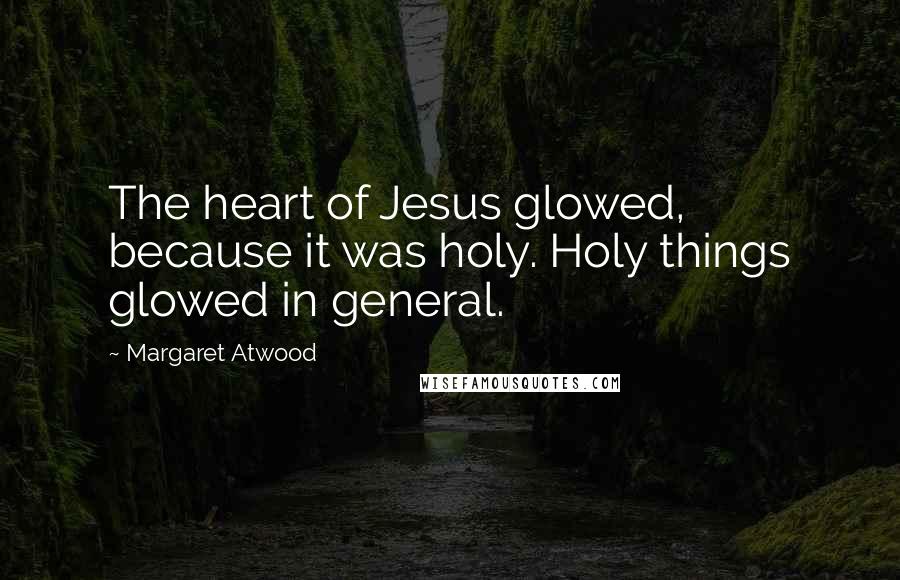 Margaret Atwood Quotes: The heart of Jesus glowed, because it was holy. Holy things glowed in general.