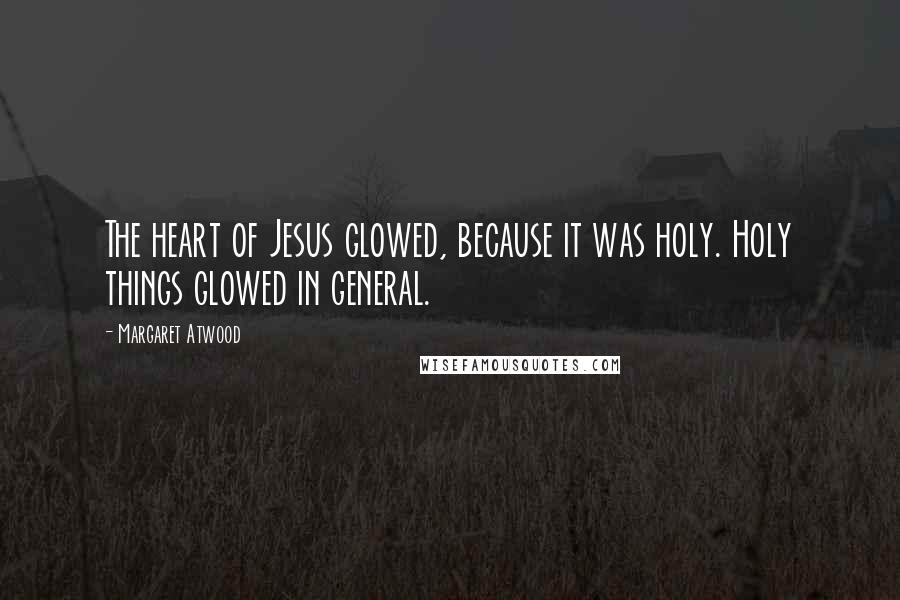 Margaret Atwood Quotes: The heart of Jesus glowed, because it was holy. Holy things glowed in general.