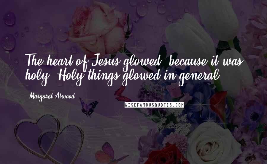 Margaret Atwood Quotes: The heart of Jesus glowed, because it was holy. Holy things glowed in general.
