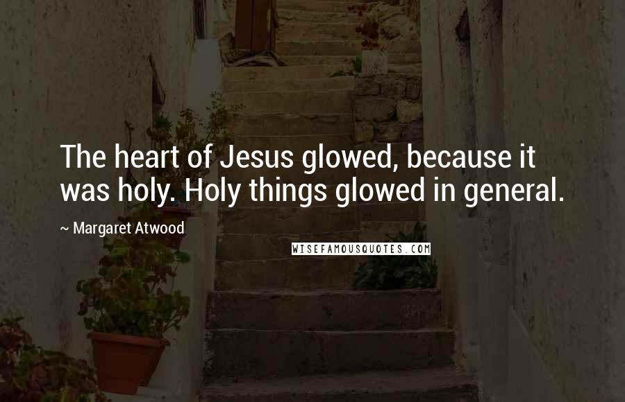 Margaret Atwood Quotes: The heart of Jesus glowed, because it was holy. Holy things glowed in general.