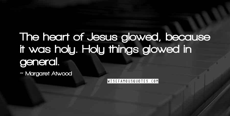 Margaret Atwood Quotes: The heart of Jesus glowed, because it was holy. Holy things glowed in general.