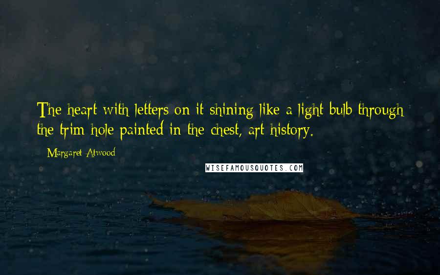 Margaret Atwood Quotes: The heart with letters on it shining like a light bulb through the trim hole painted in the chest, art history.