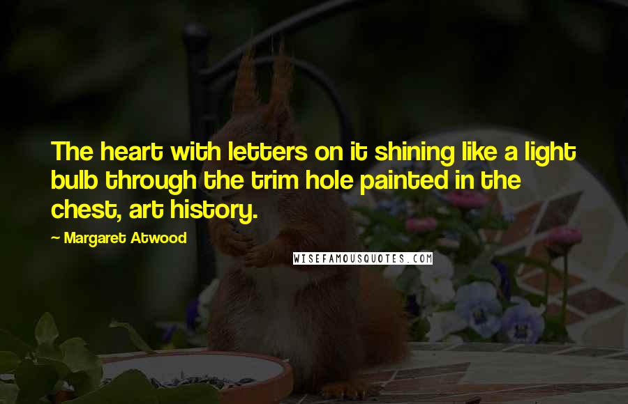 Margaret Atwood Quotes: The heart with letters on it shining like a light bulb through the trim hole painted in the chest, art history.