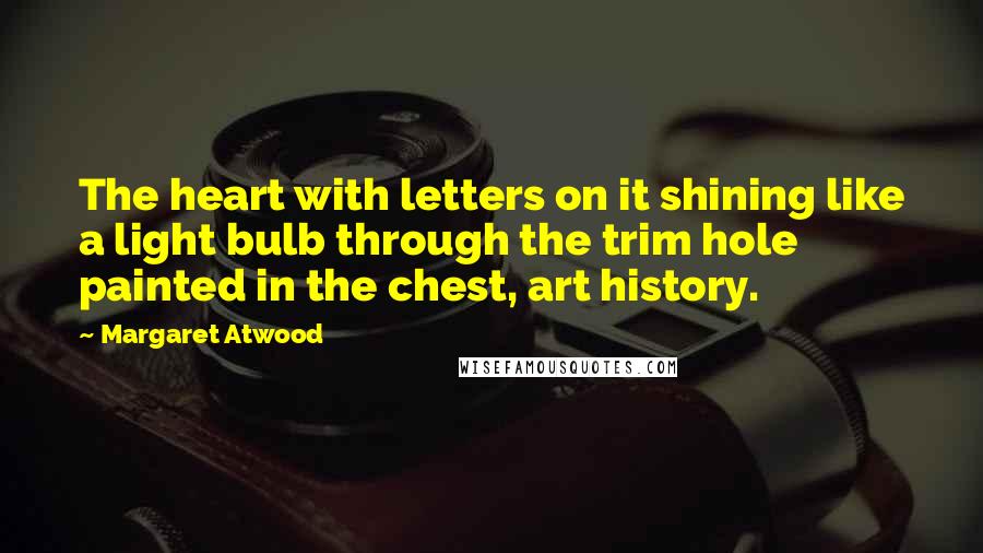 Margaret Atwood Quotes: The heart with letters on it shining like a light bulb through the trim hole painted in the chest, art history.