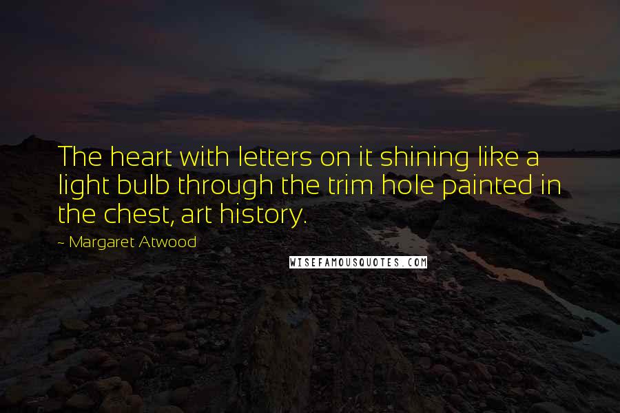 Margaret Atwood Quotes: The heart with letters on it shining like a light bulb through the trim hole painted in the chest, art history.