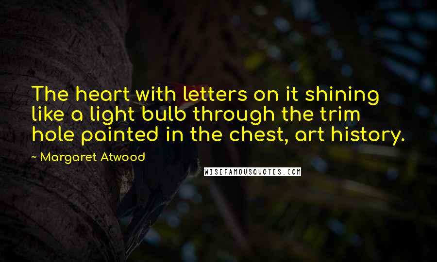 Margaret Atwood Quotes: The heart with letters on it shining like a light bulb through the trim hole painted in the chest, art history.