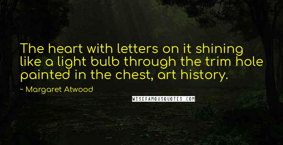 Margaret Atwood Quotes: The heart with letters on it shining like a light bulb through the trim hole painted in the chest, art history.
