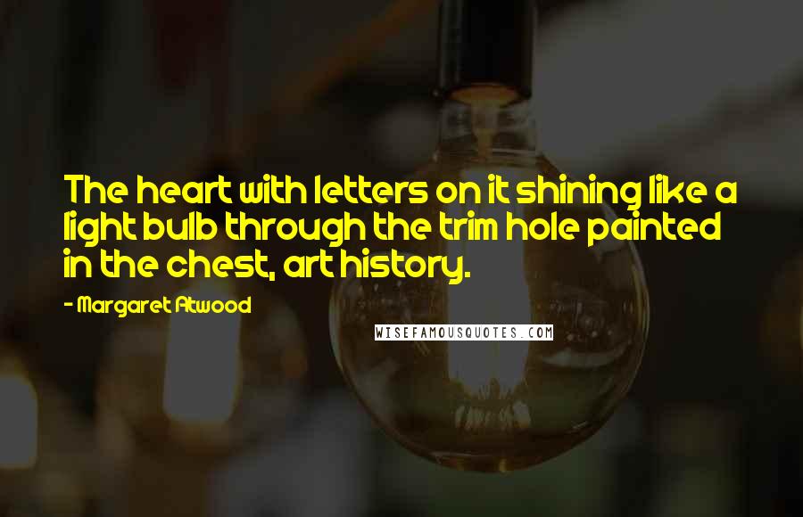 Margaret Atwood Quotes: The heart with letters on it shining like a light bulb through the trim hole painted in the chest, art history.