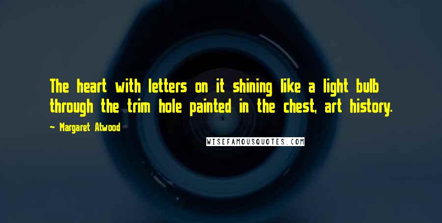 Margaret Atwood Quotes: The heart with letters on it shining like a light bulb through the trim hole painted in the chest, art history.