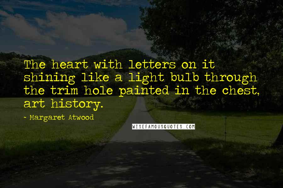 Margaret Atwood Quotes: The heart with letters on it shining like a light bulb through the trim hole painted in the chest, art history.