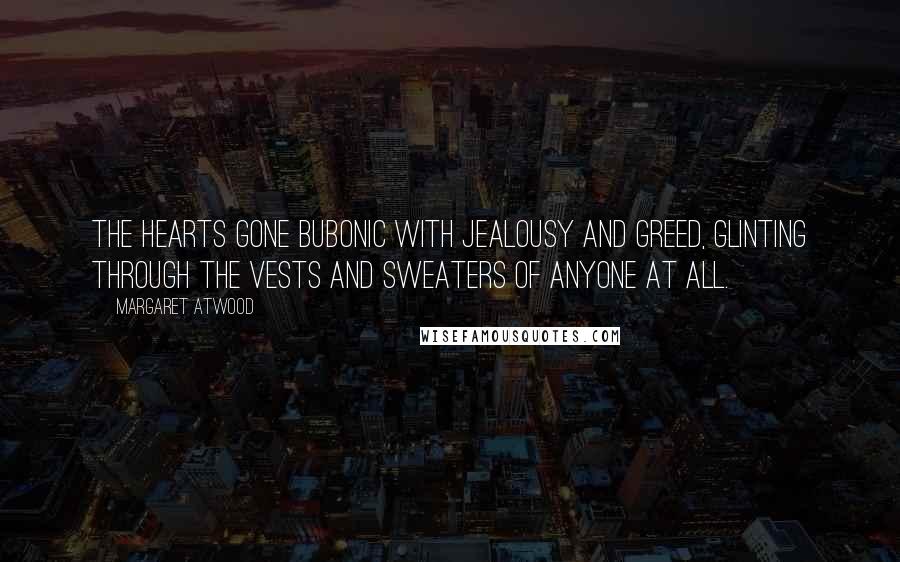 Margaret Atwood Quotes: The hearts gone bubonic with jealousy and greed, glinting through the vests and sweaters of anyone at all.