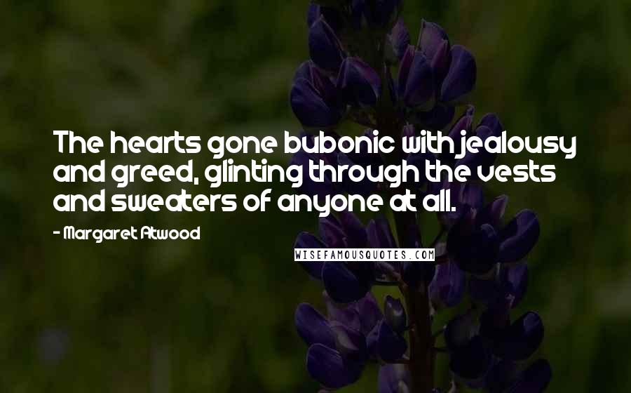 Margaret Atwood Quotes: The hearts gone bubonic with jealousy and greed, glinting through the vests and sweaters of anyone at all.