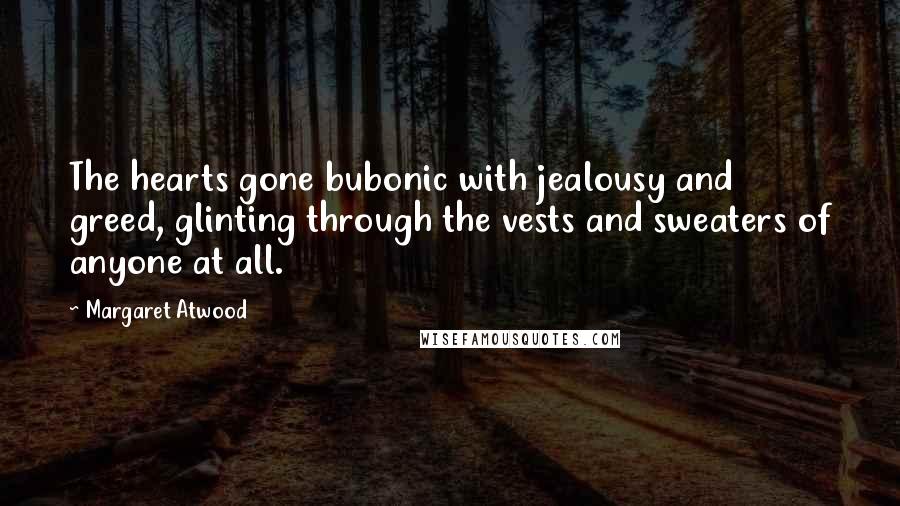 Margaret Atwood Quotes: The hearts gone bubonic with jealousy and greed, glinting through the vests and sweaters of anyone at all.