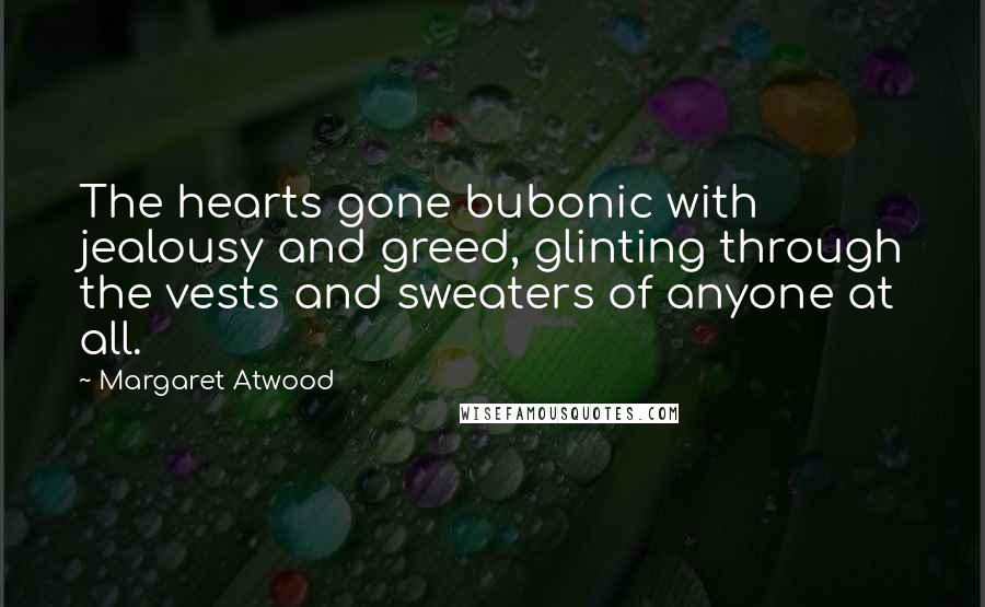 Margaret Atwood Quotes: The hearts gone bubonic with jealousy and greed, glinting through the vests and sweaters of anyone at all.