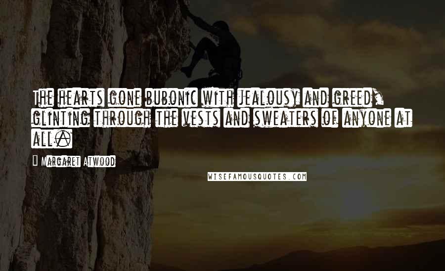 Margaret Atwood Quotes: The hearts gone bubonic with jealousy and greed, glinting through the vests and sweaters of anyone at all.