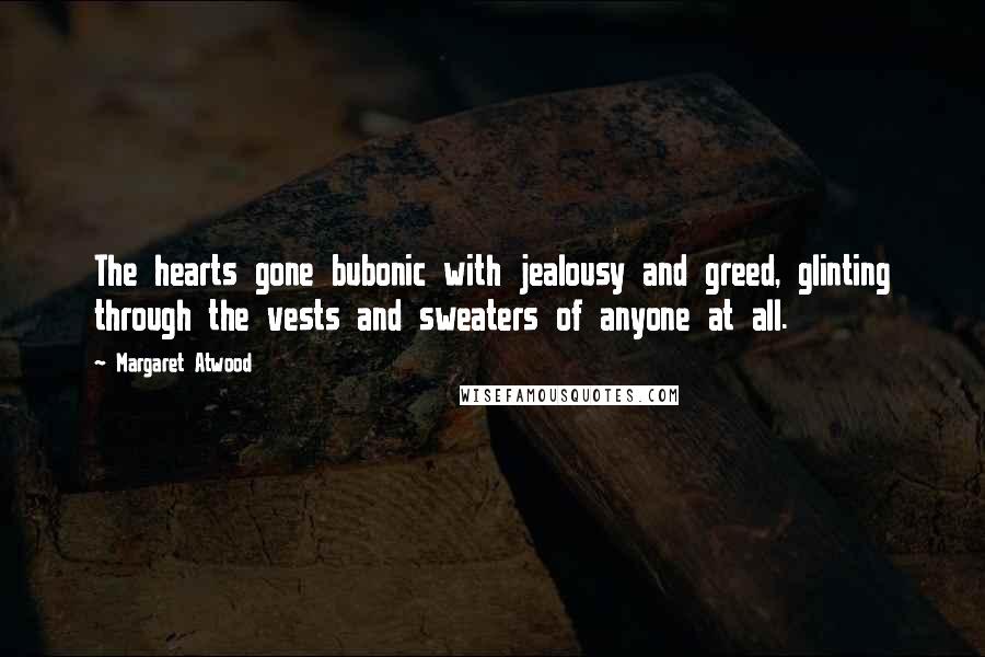 Margaret Atwood Quotes: The hearts gone bubonic with jealousy and greed, glinting through the vests and sweaters of anyone at all.