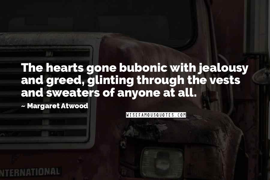 Margaret Atwood Quotes: The hearts gone bubonic with jealousy and greed, glinting through the vests and sweaters of anyone at all.