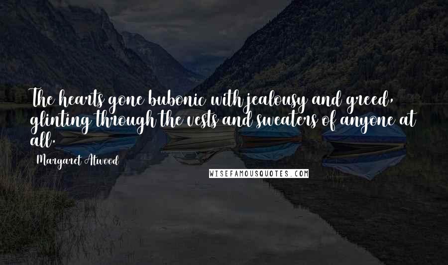 Margaret Atwood Quotes: The hearts gone bubonic with jealousy and greed, glinting through the vests and sweaters of anyone at all.