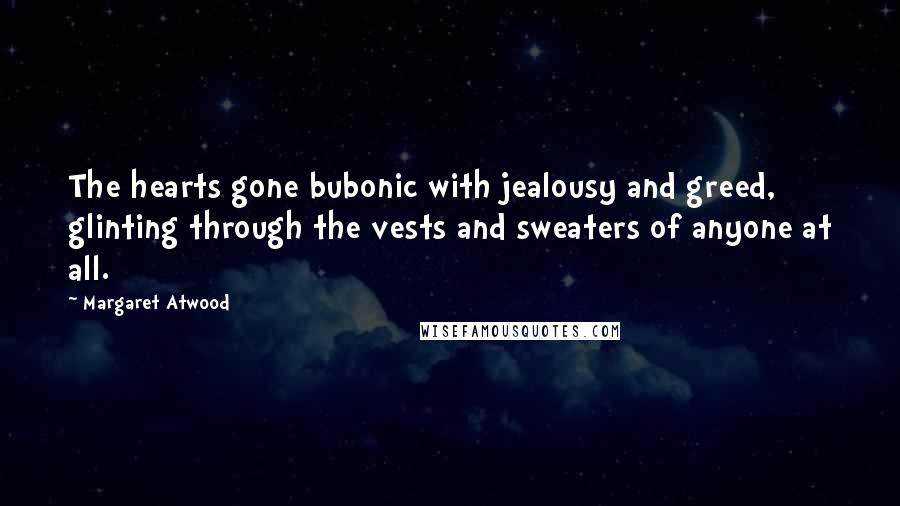 Margaret Atwood Quotes: The hearts gone bubonic with jealousy and greed, glinting through the vests and sweaters of anyone at all.