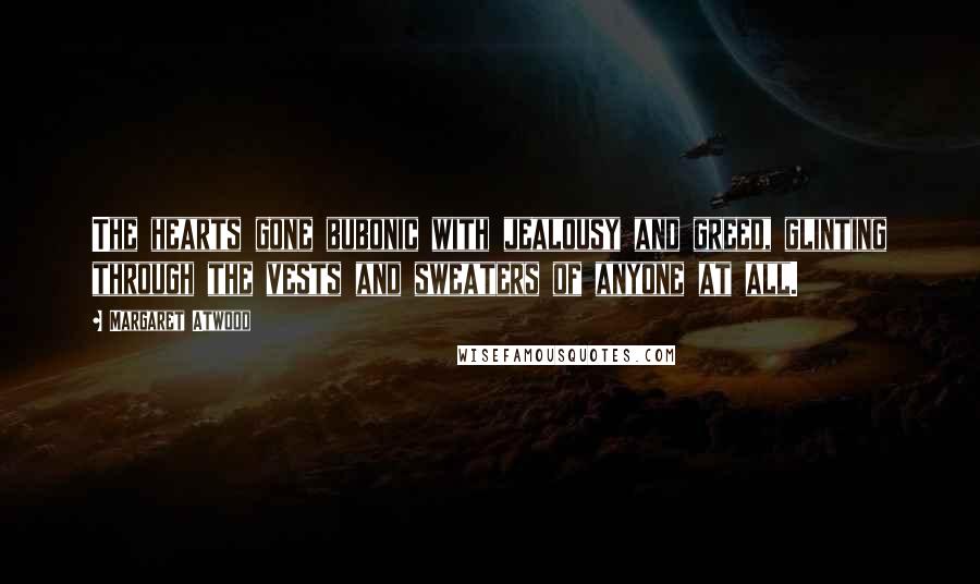 Margaret Atwood Quotes: The hearts gone bubonic with jealousy and greed, glinting through the vests and sweaters of anyone at all.