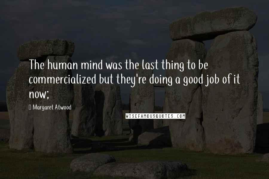 Margaret Atwood Quotes: The human mind was the last thing to be commercialized but they're doing a good job of it now;