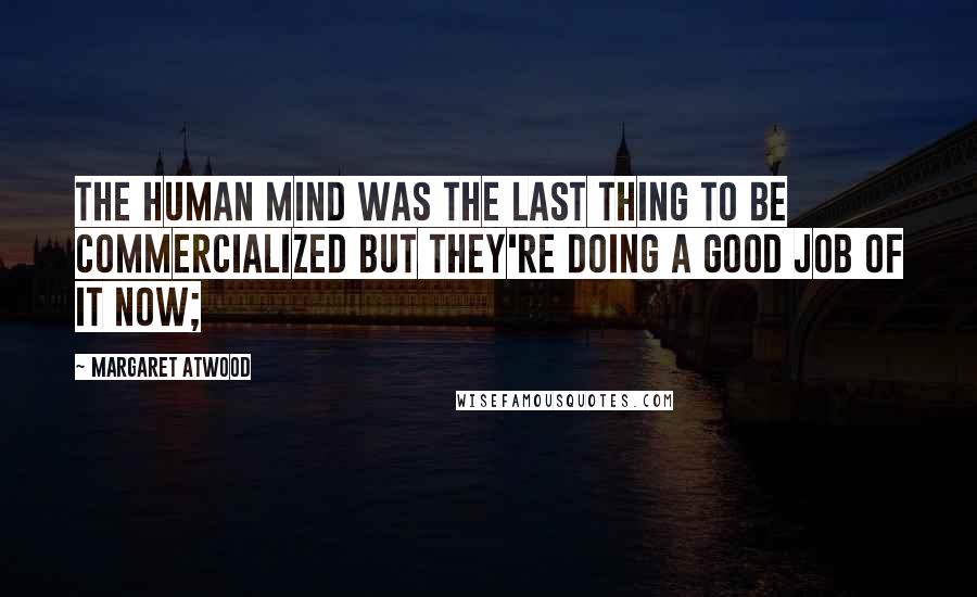 Margaret Atwood Quotes: The human mind was the last thing to be commercialized but they're doing a good job of it now;