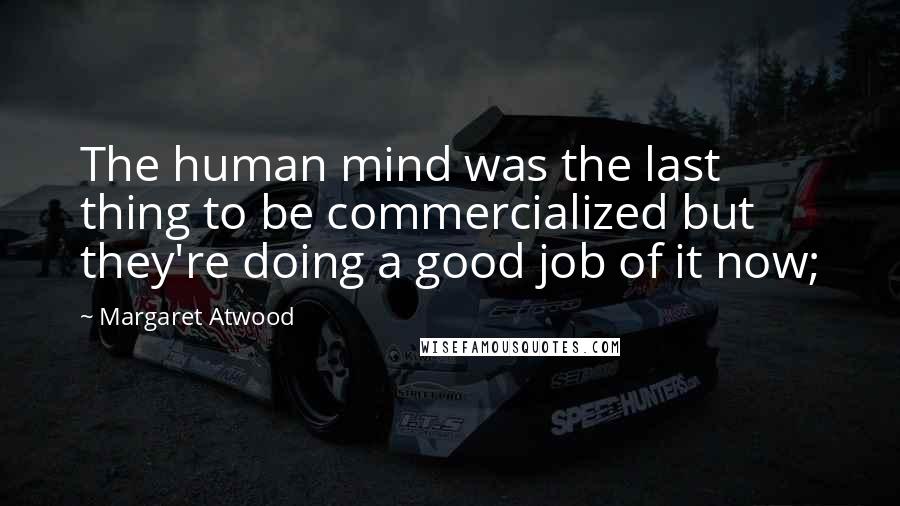 Margaret Atwood Quotes: The human mind was the last thing to be commercialized but they're doing a good job of it now;