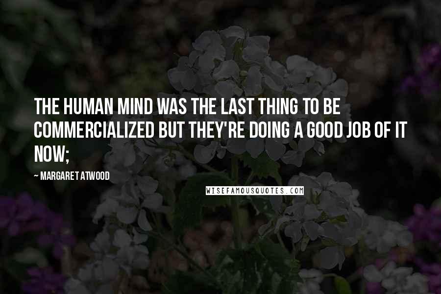 Margaret Atwood Quotes: The human mind was the last thing to be commercialized but they're doing a good job of it now;