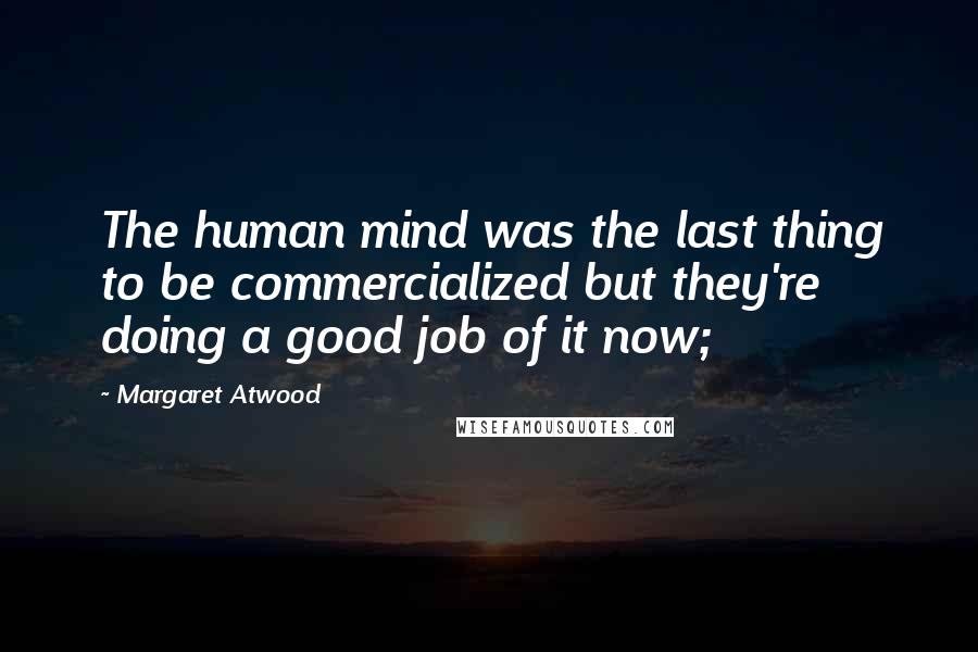 Margaret Atwood Quotes: The human mind was the last thing to be commercialized but they're doing a good job of it now;
