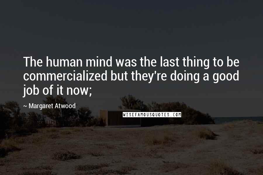 Margaret Atwood Quotes: The human mind was the last thing to be commercialized but they're doing a good job of it now;