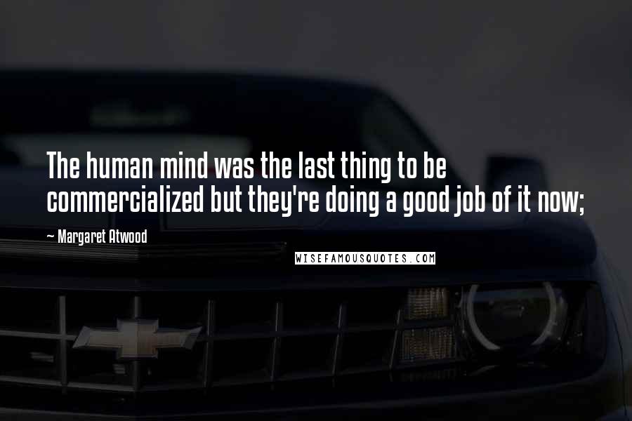 Margaret Atwood Quotes: The human mind was the last thing to be commercialized but they're doing a good job of it now;