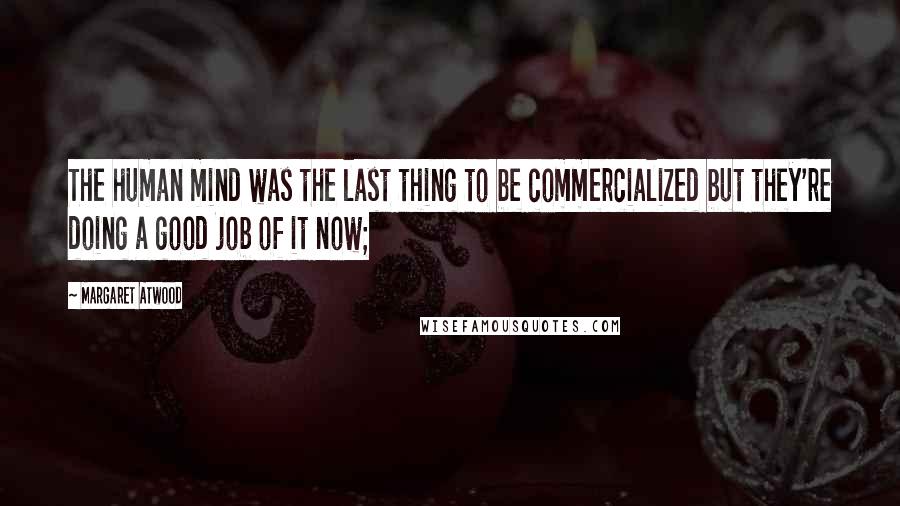 Margaret Atwood Quotes: The human mind was the last thing to be commercialized but they're doing a good job of it now;