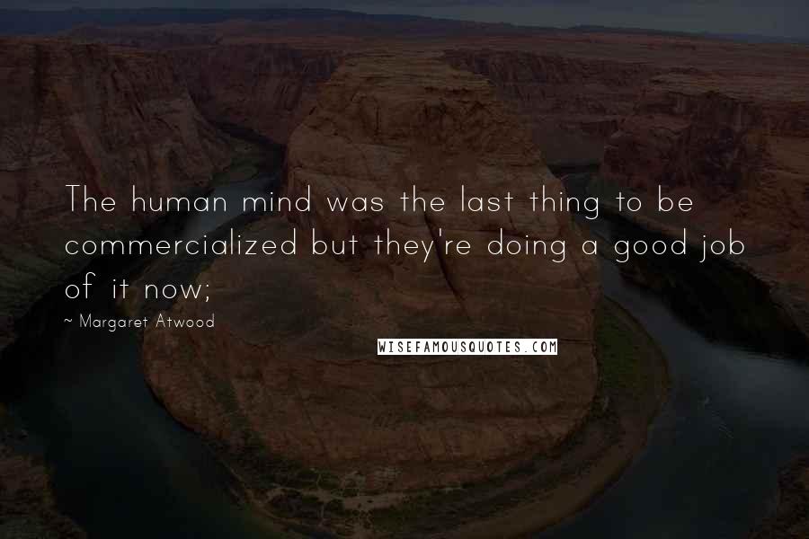 Margaret Atwood Quotes: The human mind was the last thing to be commercialized but they're doing a good job of it now;