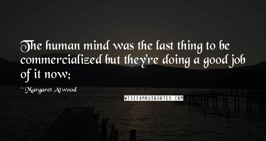 Margaret Atwood Quotes: The human mind was the last thing to be commercialized but they're doing a good job of it now;