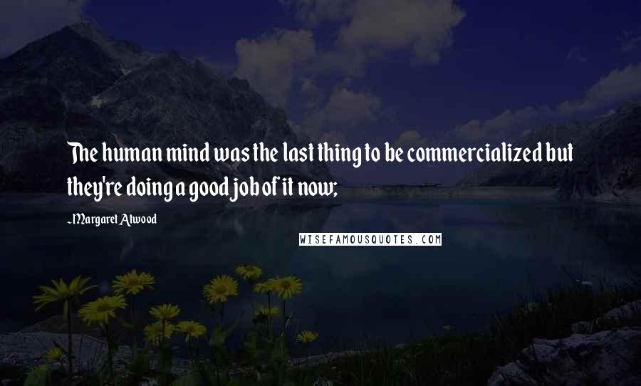 Margaret Atwood Quotes: The human mind was the last thing to be commercialized but they're doing a good job of it now;