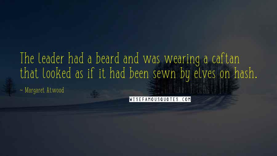 Margaret Atwood Quotes: The leader had a beard and was wearing a caftan that looked as if it had been sewn by elves on hash.