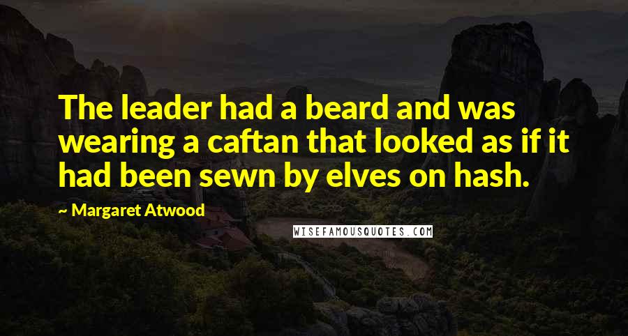 Margaret Atwood Quotes: The leader had a beard and was wearing a caftan that looked as if it had been sewn by elves on hash.