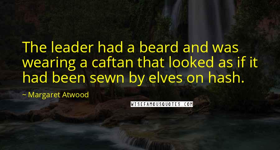 Margaret Atwood Quotes: The leader had a beard and was wearing a caftan that looked as if it had been sewn by elves on hash.